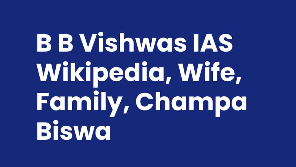 B B Vishwas IAS Wikipedia, Wife, Family, Champa Biswa - NEWSTARS Education